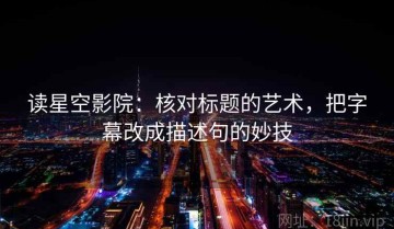 读星空影院：核对标题的艺术，把字幕改成描述句的妙技
