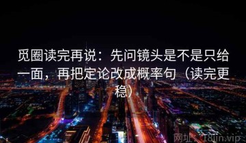觅圈读完再说：先问镜头是不是只给一面，再把定论改成概率句（读完更稳）