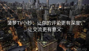 菠萝TV小抄：让你的评论更有深度，让交流更有意义
