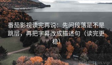 番茄影视读完再说：先问段落是不是跳层，再把字幕改成描述句（读完更稳）