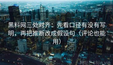 黑料网三处对齐：先看口径有没有写明，再把推断改成假设句（评论也能用）