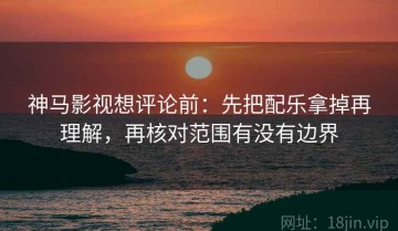 神马影视想评论前：先把配乐拿掉再理解，再核对范围有没有边界