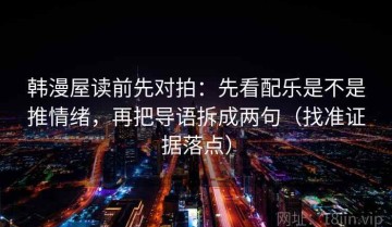 韩漫屋读前先对拍：先看配乐是不是推情绪，再把导语拆成两句（找准证据落点）