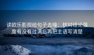 读欧乐影视给句子去噪：核对结论强度有没有过满后再把主语写清楚