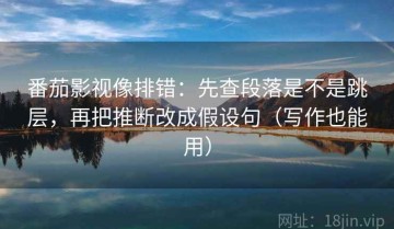 番茄影视像排错：先查段落是不是跳层，再把推断改成假设句（写作也能用）