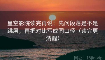 星空影院读完再说：先问段落是不是跳层，再把对比写成同口径（读完更清醒）