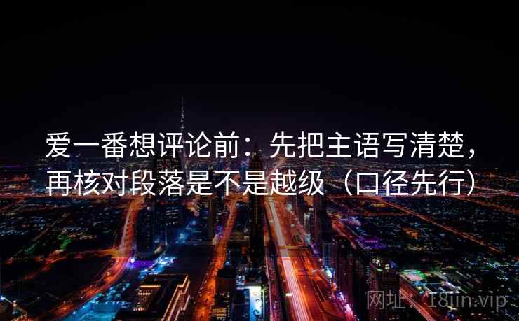 爱一番想评论前：先把主语写清楚，再核对段落是不是越级（口径先行）