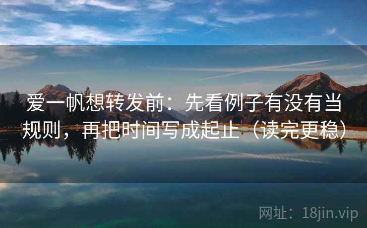 爱一帆想转发前：先看例子有没有当规则，再把时间写成起止（读完更稳）