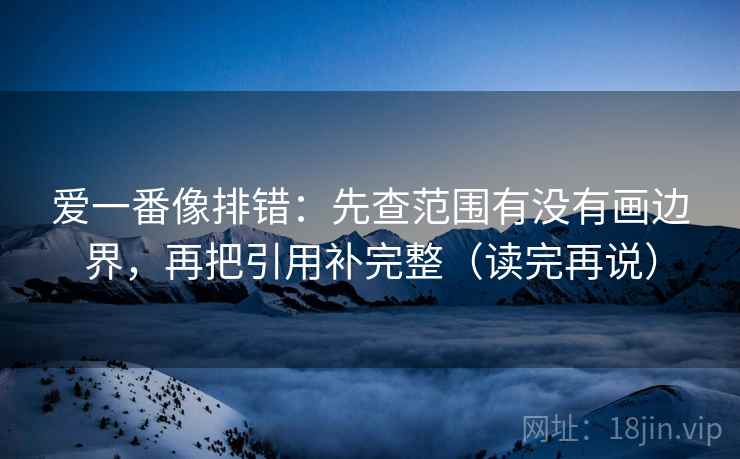 爱一番像排错：先查范围有没有画边界，再把引用补完整（读完再说）
