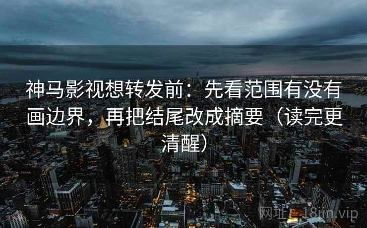 神马影视想转发前:先看范围有没有画边界,再把结尾改成摘要(读完更清醒) 神马影视想转发前:先看范围有没有画边界,再把结尾改成摘要(读完更清醒)