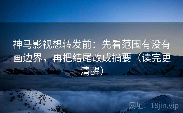 神马影视想转发前:先看范围有没有画边界,再把结尾改成摘要(读完更清醒) 神马影视想转发前:先看范围有没有画边界,再把结尾改成摘要(读完更清醒)