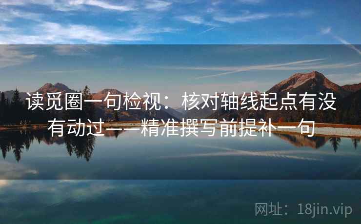 读觅圈一句检视：核对轴线起点有没有动过——精准撰写前提补一句