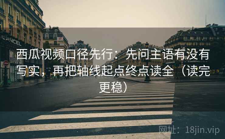 西瓜视频口径先行：先问主语有没有写实，再把轴线起点终点读全（读完更稳）