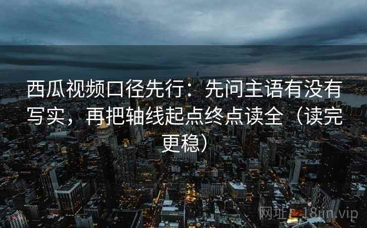 西瓜视频口径先行：先问主语有没有写实，再把轴线起点终点读全（读完更稳）