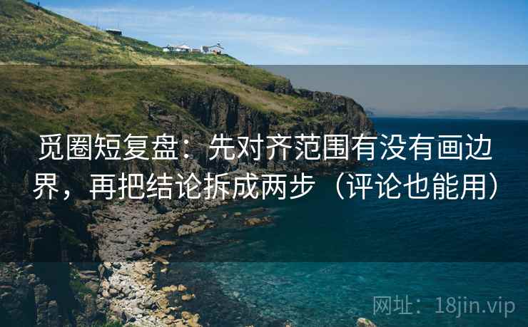 觅圈短复盘:先对齐范围有没有画边界,再把结论拆成两步(评论也能用) 觅圈短复盘:先对齐范围有没有画边界,再把结论拆成两步(评论也能用)