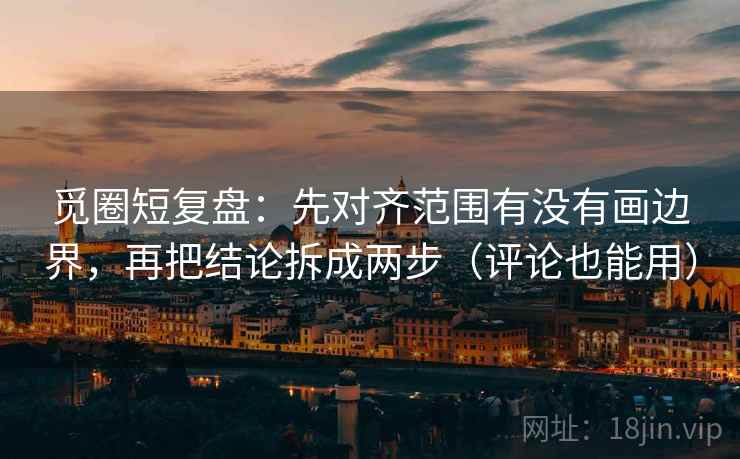 觅圈短复盘:先对齐范围有没有画边界,再把结论拆成两步(评论也能用) 觅圈短复盘:先对齐范围有没有画边界,再把结论拆成两步(评论也能用)
