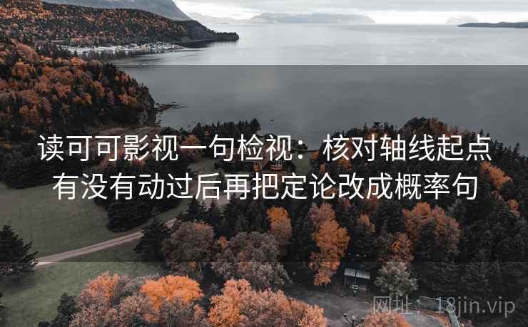 读可可影视一句检视：核对轴线起点有没有动过后再把定论改成概率句