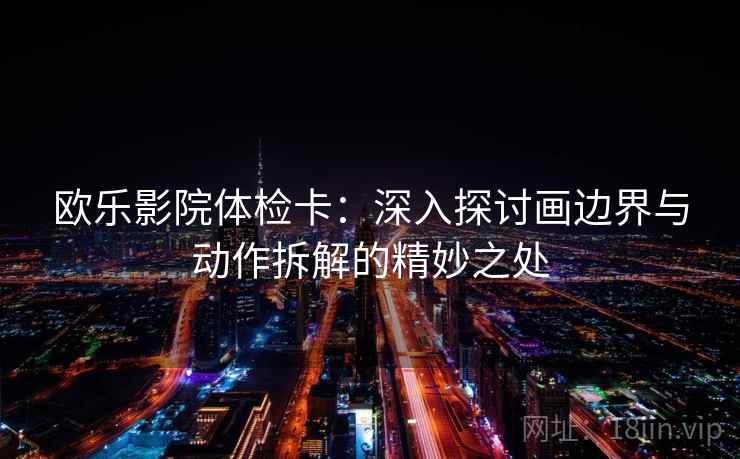 欧乐影院体检卡：深入探讨画边界与动作拆解的精妙之处