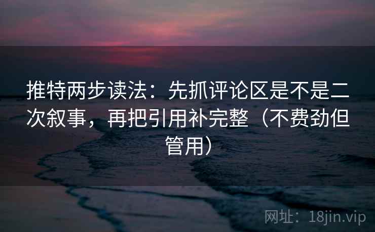 推特两步读法：先抓评论区是不是二次叙事，再把引用补完整（不费劲但管用）