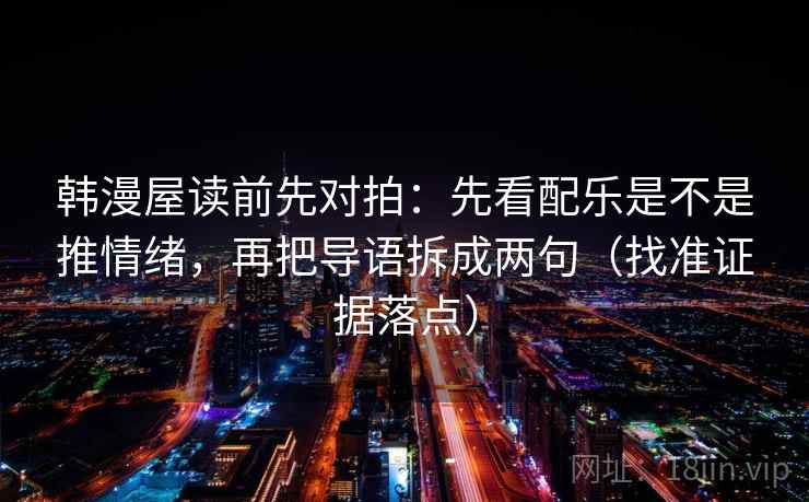 韩漫屋读前先对拍：先看配乐是不是推情绪，再把导语拆成两句（找准证据落点）