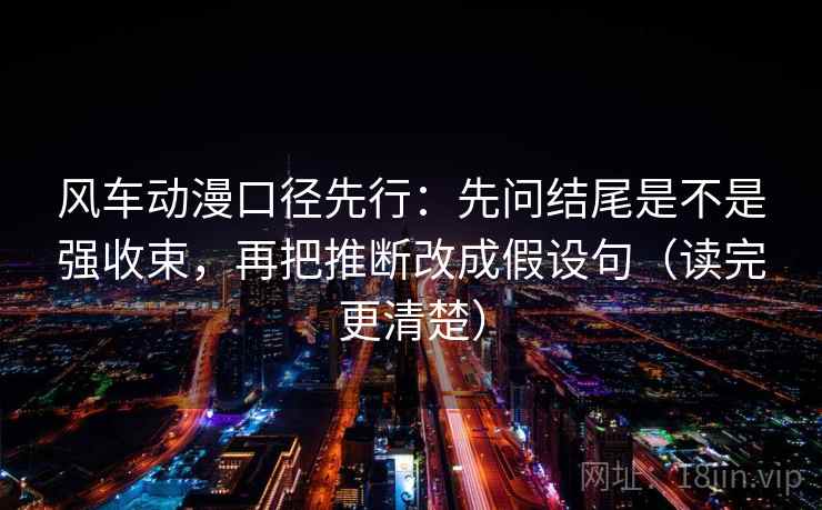 风车动漫口径先行：先问结尾是不是强收束，再把推断改成假设句（读完更清楚）