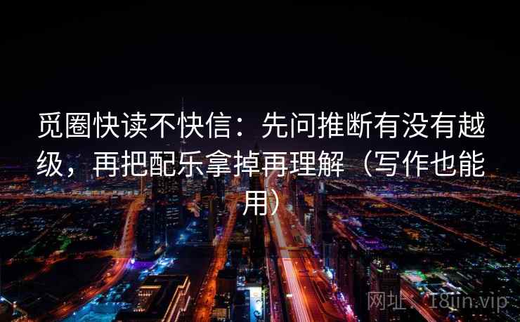 觅圈快读不快信：先问推断有没有越级，再把配乐拿掉再理解（写作也能用）