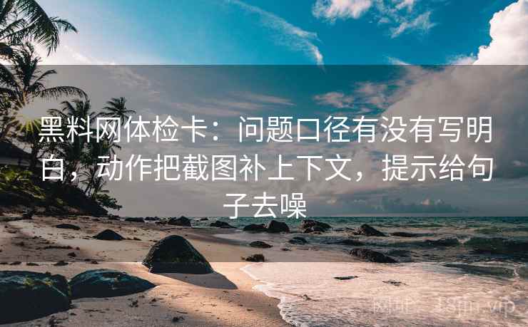 黑料网体检卡：问题口径有没有写明白，动作把截图补上下文，提示给句子去噪