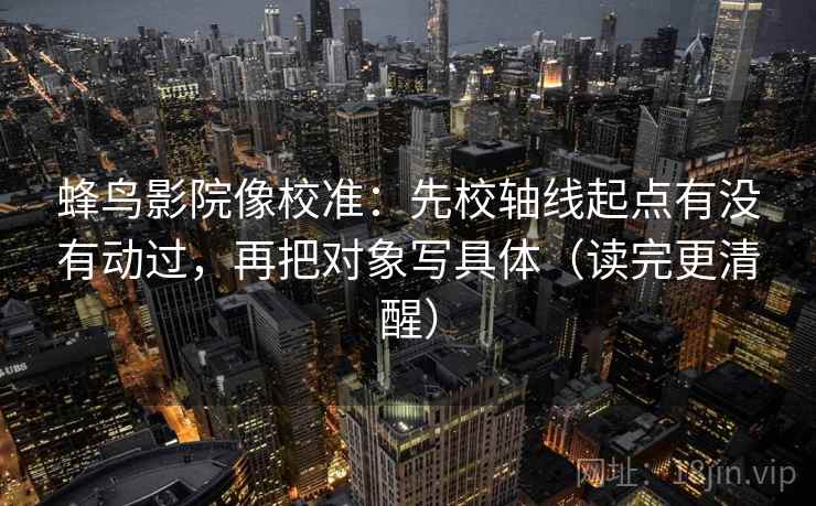 蜂鸟影院像校准：先校轴线起点有没有动过，再把对象写具体（读完更清醒）