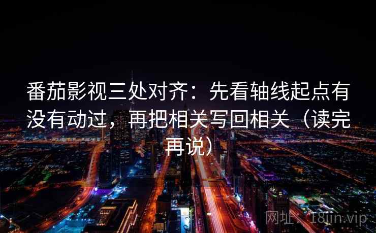 番茄影视三处对齐：先看轴线起点有没有动过，再把相关写回相关（读完再说）