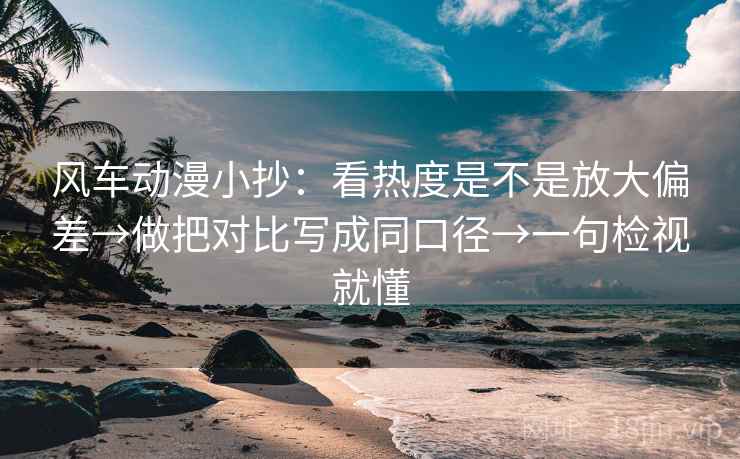 风车动漫小抄：看热度是不是放大偏差→做把对比写成同口径→一句检视就懂