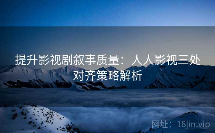 提升影视剧叙事质量：人人影视三处对齐策略解析