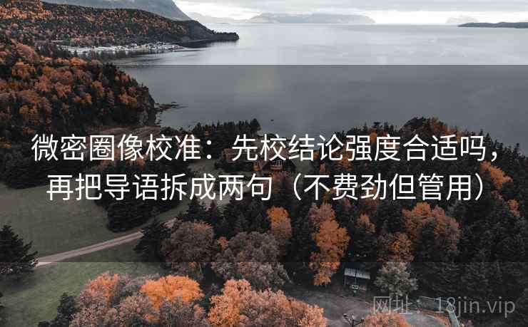 微密圈像校准：先校结论强度合适吗，再把导语拆成两句（不费劲但管用）