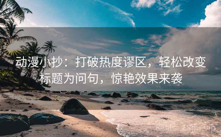 动漫小抄：打破热度谬区，轻松改变标题为问句，惊艳效果来袭