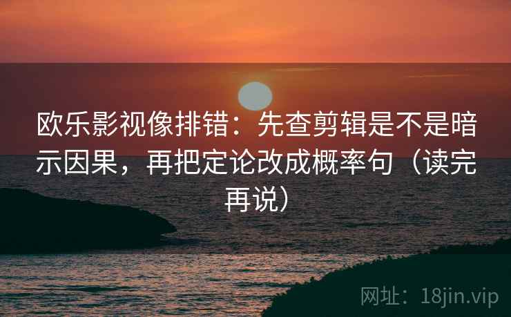 欧乐影视像排错：先查剪辑是不是暗示因果，再把定论改成概率句（读完再说）