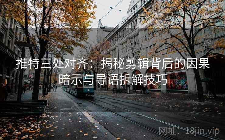 推特三处对齐：揭秘剪辑背后的因果暗示与导语拆解技巧