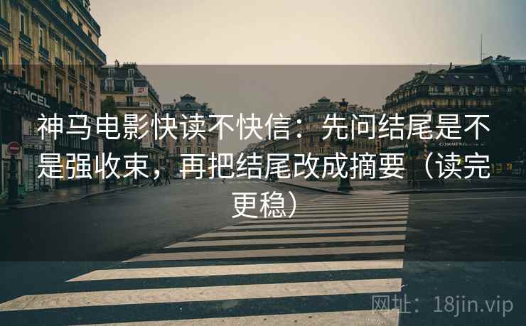 神马电影快读不快信：先问结尾是不是强收束，再把结尾改成摘要（读完更稳）