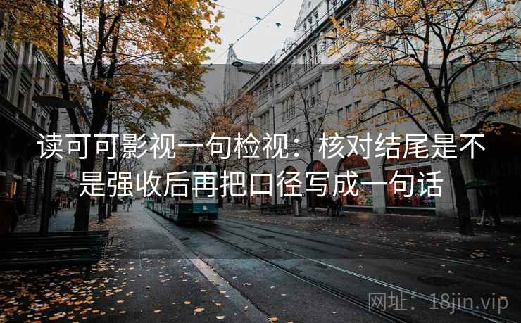 读可可影视一句检视：核对结尾是不是强收后再把口径写成一句话
