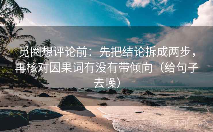 觅圈想评论前：先把结论拆成两步，再核对因果词有没有带倾向（给句子去噪）