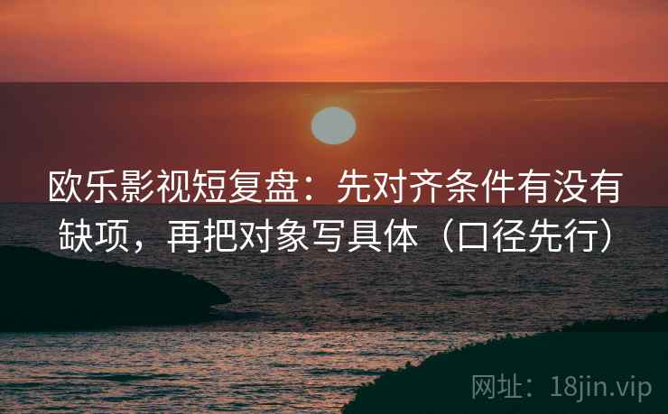 欧乐影视短复盘:先对齐条件有没有缺项,再把对象写具体(口径先行) 欧乐影视短复盘:先对齐条件有没有缺项,再把对象写具体(口径先行)