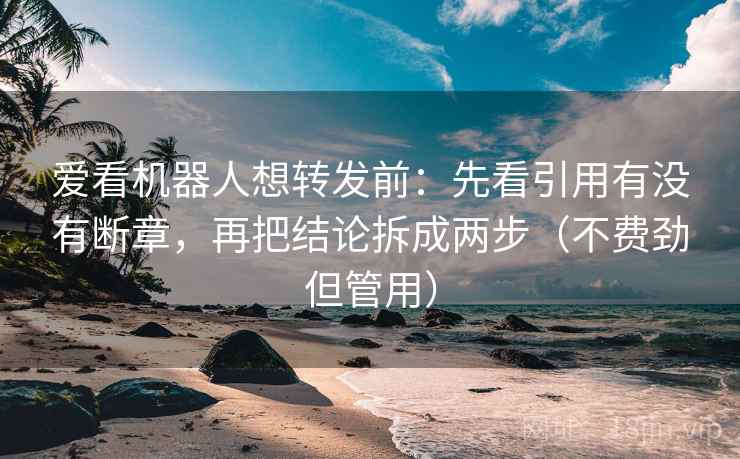 爱看机器人想转发前：先看引用有没有断章，再把结论拆成两步（不费劲但管用）