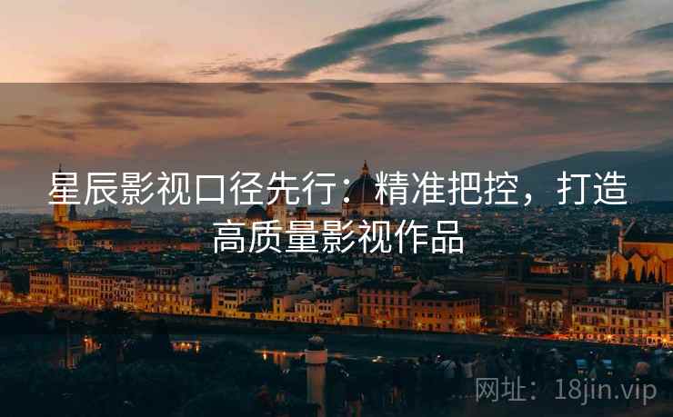 星辰影视口径先行：精准把控，打造高质量影视作品