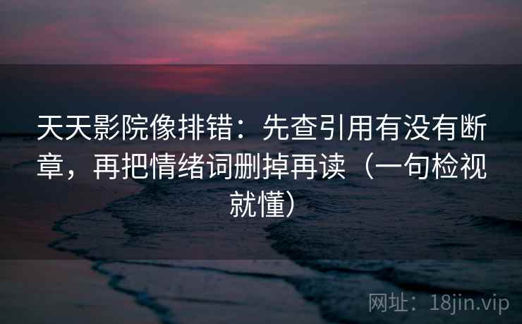 天天影院像排错：先查引用有没有断章，再把情绪词删掉再读（一句检视就懂）