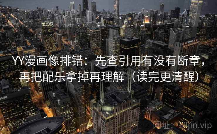 YY漫画像排错：先查引用有没有断章，再把配乐拿掉再理解（读完更清醒）