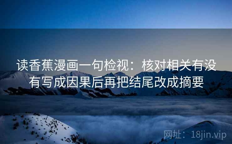 读香蕉漫画一句检视:核对相关有没有写成因果后再把结尾改成摘要 读香蕉漫画一句检视:核对相关有没有写成因果后再把结尾改成摘要