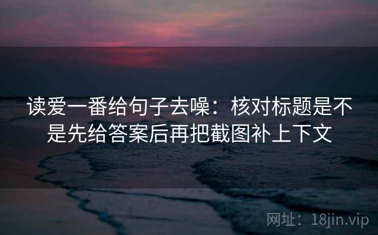 读爱一番给句子去噪:核对标题是不是先给答案后再把截图补上下文 读爱一番给句子去噪:核对标题是不是先给答案后再把截图补上下文