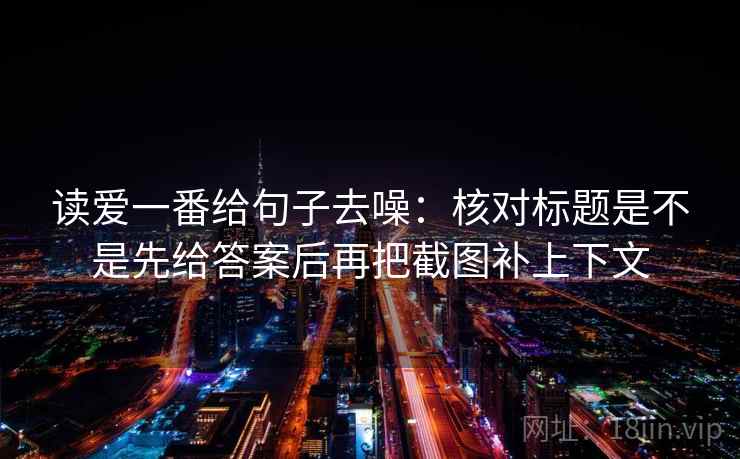读爱一番给句子去噪:核对标题是不是先给答案后再把截图补上下文 读爱一番给句子去噪:核对标题是不是先给答案后再把截图补上下文