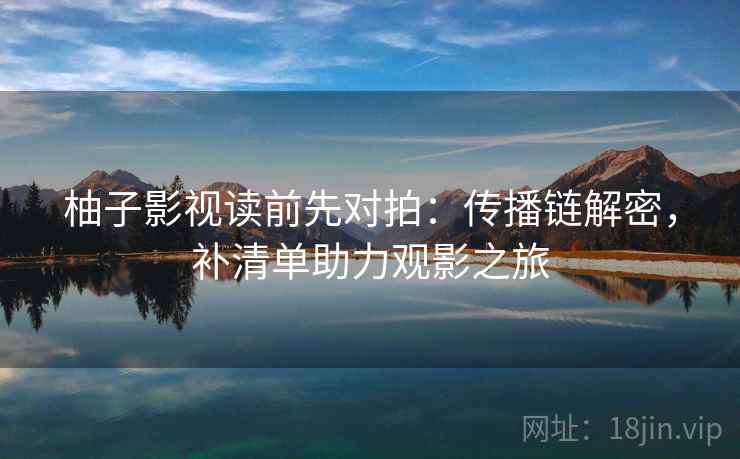 柚子影视读前先对拍:传播链解密,补清单助力观影之旅 柚子影视读前先对拍:传播链解密,补清单助力观影之旅