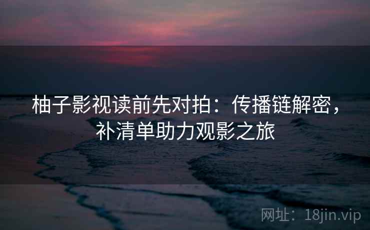 柚子影视读前先对拍:传播链解密,补清单助力观影之旅 柚子影视读前先对拍:传播链解密,补清单助力观影之旅