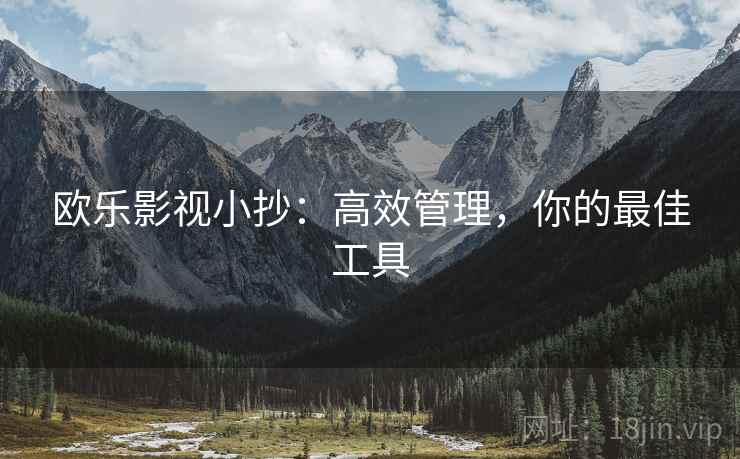 欧乐影视小抄:高效管理,你的最佳工具 欧乐影视小抄:高效管理,你的最佳工具
