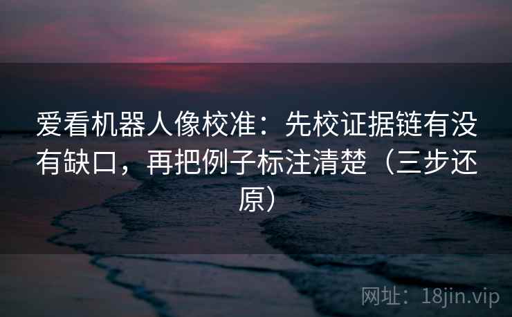 爱看机器人像校准:先校证据链有没有缺口,再把例子标注清楚(三步还原) 爱看机器人像校准:先校证据链有没有缺口,再把例子标注清楚(三步还原)